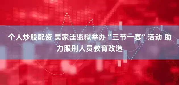 个人炒股配资 吴家洼监狱举办“三节一赛”活动 助力服刑人员教育改造