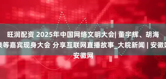 旺润配资 2025年中国网络文明大会| 董宇辉、胡海泉等嘉宾现身大会 分享互联网直播故事_大皖新闻 | 安徽网