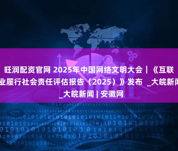 旺润配资官网 2025年中国网络文明大会｜《互联网平台企业履行社会责任评估报告（2025）》发布  _大皖新闻 | 安徽网