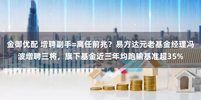 金御优配 增聘副手=离任前兆？易方达元老基金经理冯波增聘三将，旗下基金近三年均跑输基准超35%