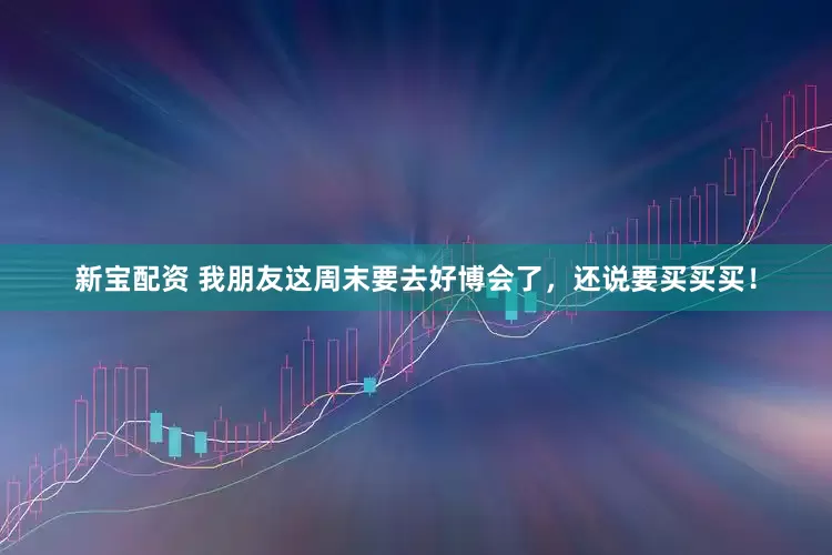 新宝配资 我朋友这周末要去好博会了，还说要买买买！