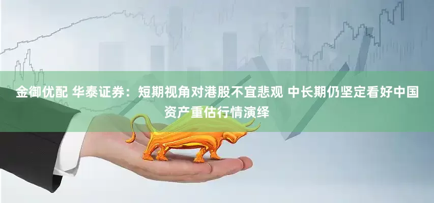 金御优配 华泰证券：短期视角对港股不宜悲观 中长期仍坚定看好中国资产重估行情演绎