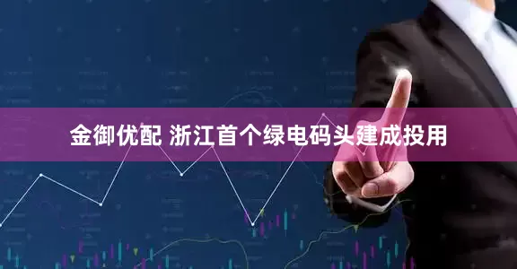 金御优配 浙江首个绿电码头建成投用