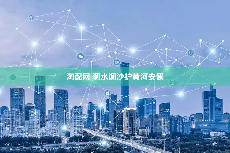 淘配网 调水调沙护黄河安澜