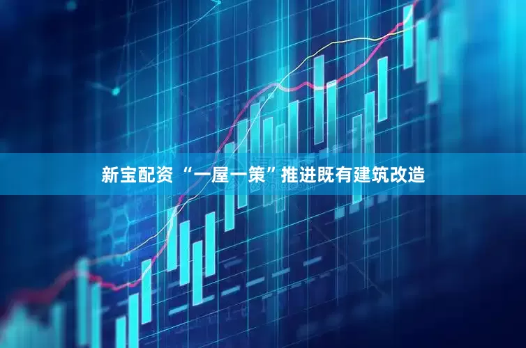 新宝配资 “一屋一策”推进既有建筑改造