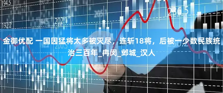 金御优配 一国因猛将太多被灭尽，连斩18将，后被一少数民族统治三百年_冉闵_邺城_汉人