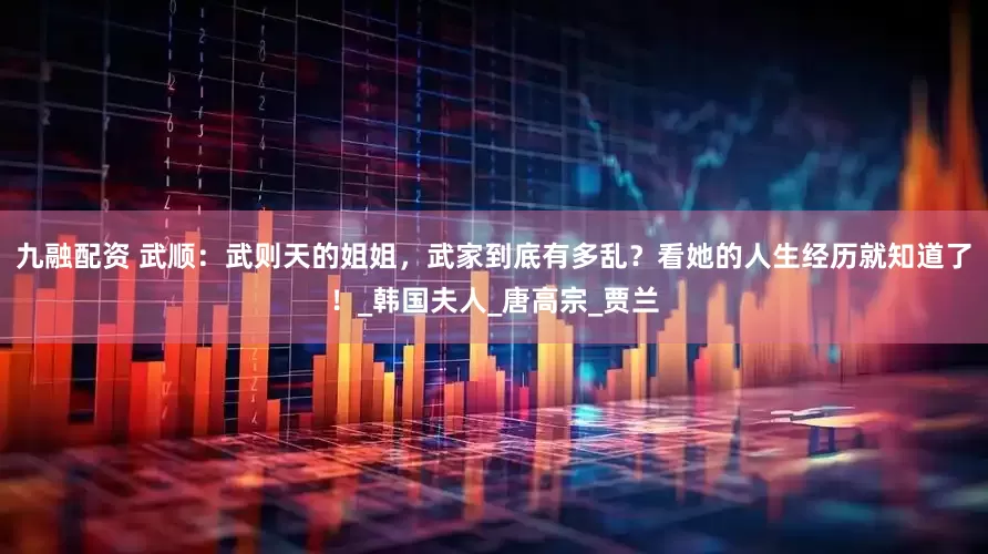 九融配资 武顺：武则天的姐姐，武家到底有多乱？看她的人生经历就知道了！_韩国夫人_唐高宗_贾兰