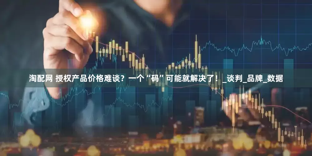淘配网 授权产品价格难谈？一个“码”可能就解决了！_谈判_品牌_数据