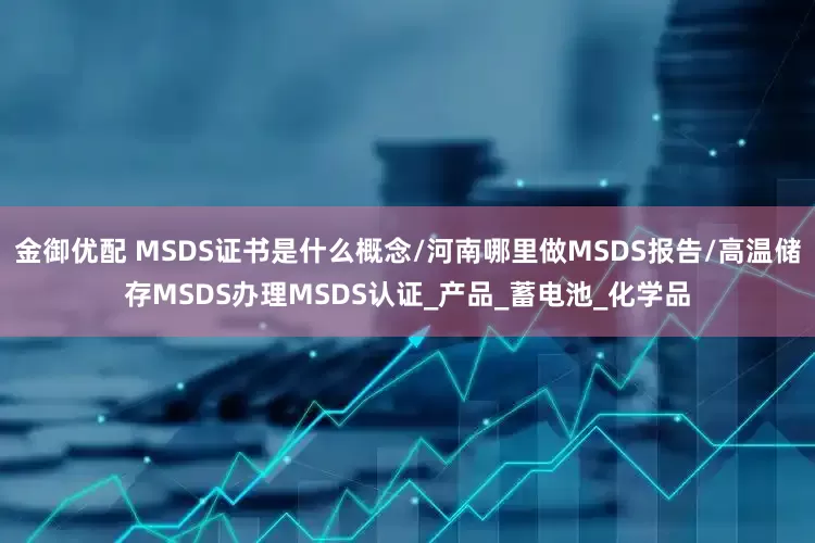 金御优配 MSDS证书是什么概念/河南哪里做MSDS报告/高温储存MSDS办理MSDS认证_产品_蓄电池_化学品