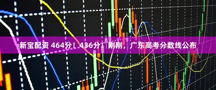 新宝配资 464分！436分！刚刚，广东高考分数线公布