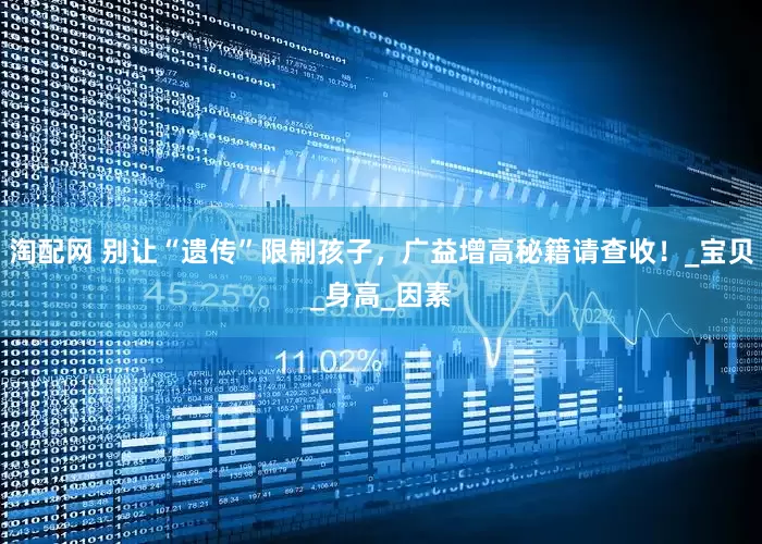 淘配网 别让“遗传”限制孩子，广益增高秘籍请查收！_宝贝_身高_因素