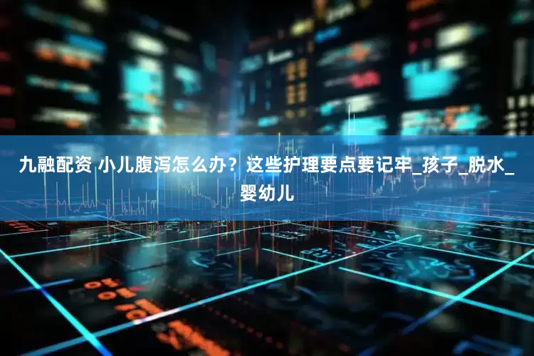九融配资 小儿腹泻怎么办？这些护理要点要记牢_孩子_脱水_婴幼儿