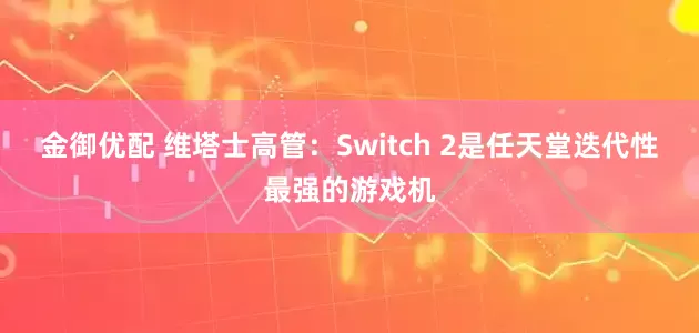 金御优配 维塔士高管：Switch 2是任天堂迭代性最强的游戏机