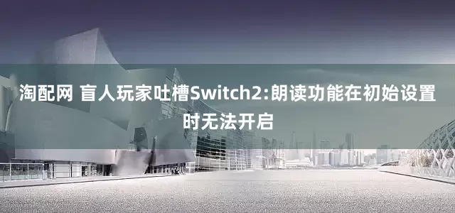 淘配网 盲人玩家吐槽Switch2:朗读功能在初始设置时无法开启