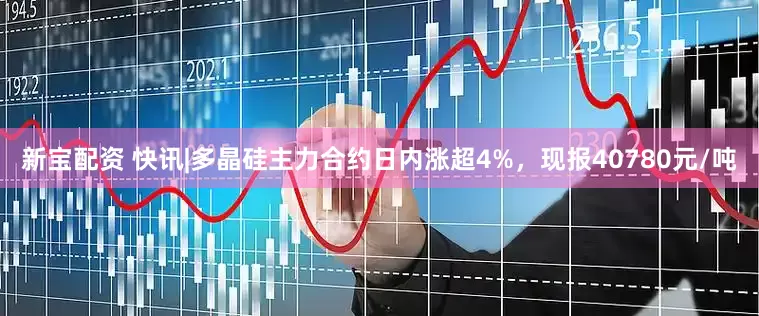 新宝配资 快讯|多晶硅主力合约日内涨超4%，现报40780元/吨