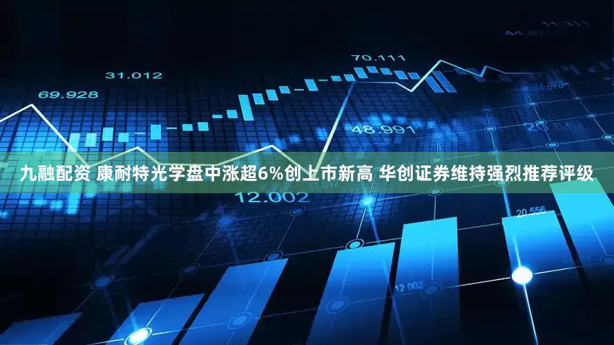 九融配资 康耐特光学盘中涨超6%创上市新高 华创证券维持强烈推荐评级