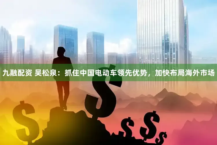 九融配资 吴松泉：抓住中国电动车领先优势，加快布局海外市场
