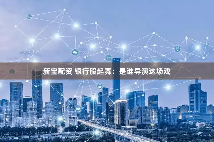 新宝配资 银行股起舞：是谁导演这场戏
