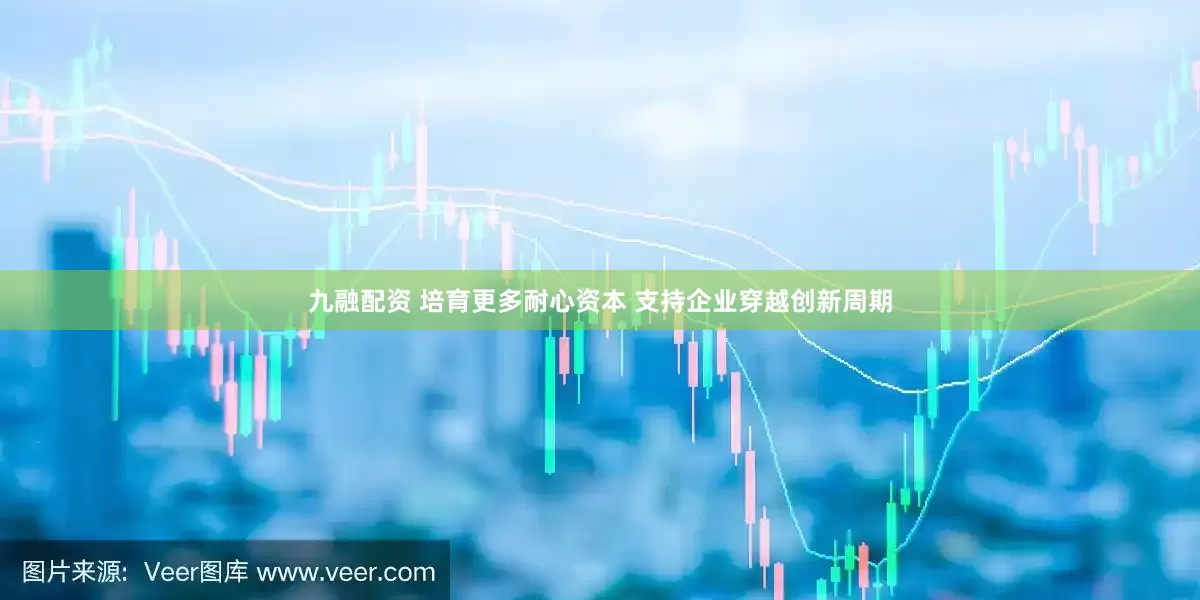 九融配资 培育更多耐心资本 支持企业穿越创新周期