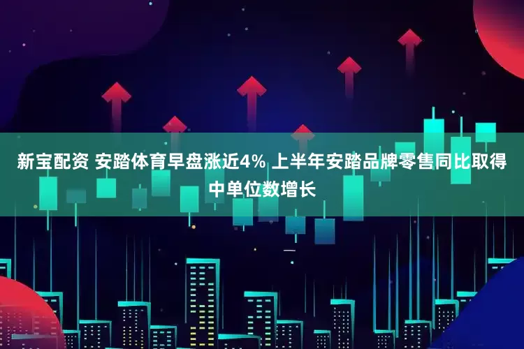 新宝配资 安踏体育早盘涨近4% 上半年安踏品牌零售同比取得中单位数增长