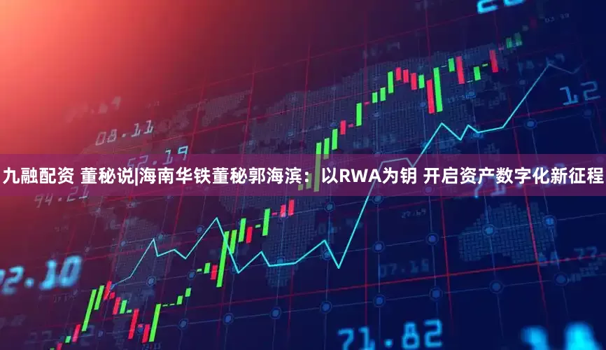 九融配资 董秘说|海南华铁董秘郭海滨：以RWA为钥 开启资产数字化新征程