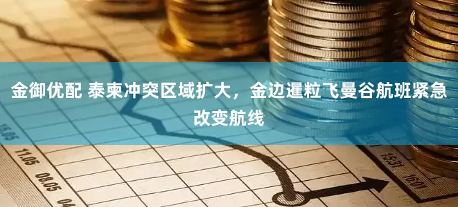 金御优配 泰柬冲突区域扩大，金边暹粒飞曼谷航班紧急改变航线