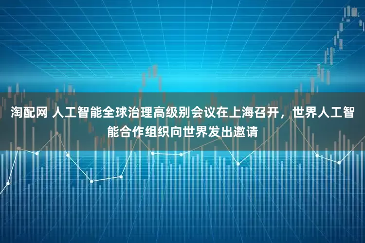 淘配网 人工智能全球治理高级别会议在上海召开，世界人工智能合作组织向世界发出邀请