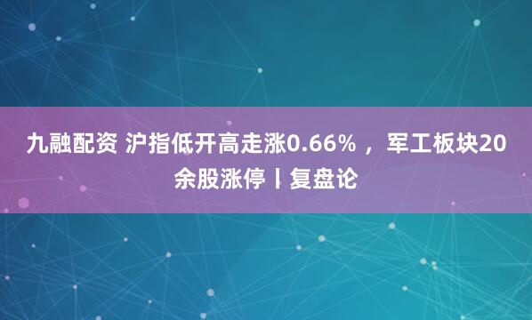 九融配资 沪指低开高走涨0.66% ，军工板块20余股涨停丨复盘论