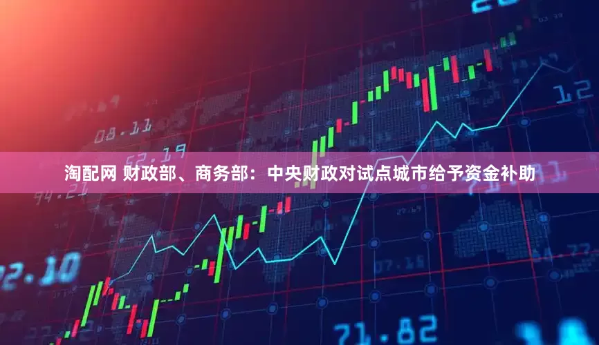 淘配网 财政部、商务部：中央财政对试点城市给予资金补助
