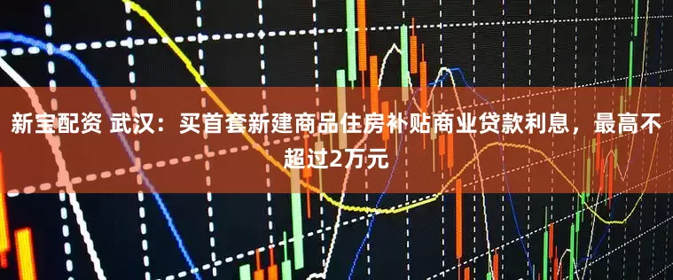 新宝配资 武汉：买首套新建商品住房补贴商业贷款利息，最高不超过2万元