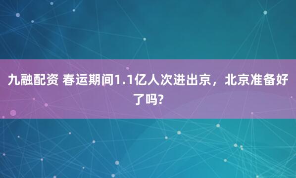 九融配资 春运期间1.1亿人次进出京，北京准备好了吗?