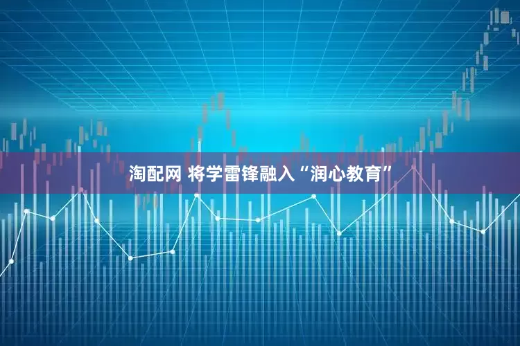 淘配网 将学雷锋融入“润心教育”