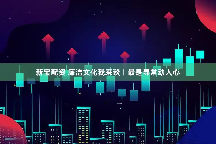 新宝配资 廉洁文化我来谈丨最是寻常动人心